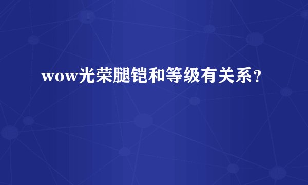 wow光荣腿铠和等级有关系？