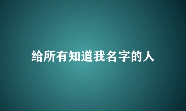 给所有知道我名字的人