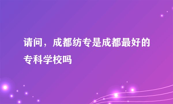 请问，成都纺专是成都最好的专科学校吗