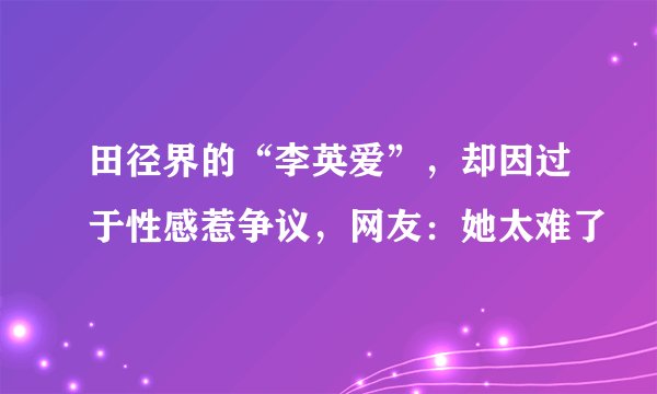 田径界的“李英爱”，却因过于性感惹争议，网友：她太难了
