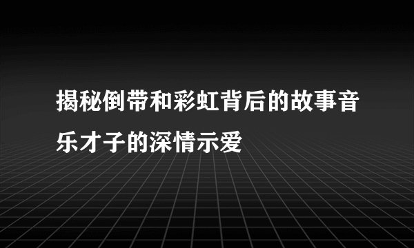 揭秘倒带和彩虹背后的故事音乐才子的深情示爱