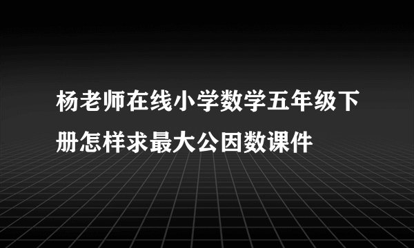 杨老师在线小学数学五年级下册怎样求最大公因数课件