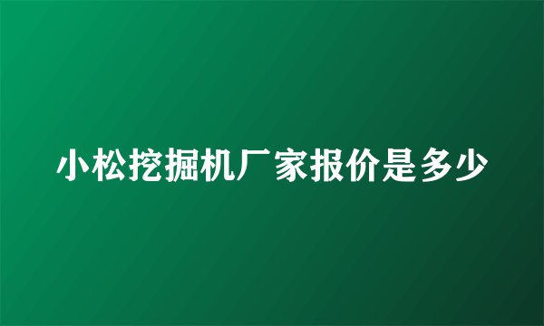 小松挖掘机厂家报价是多少