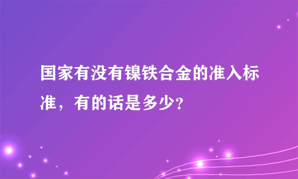 国家有没有镍铁合金的准入标准，有的话是多少？