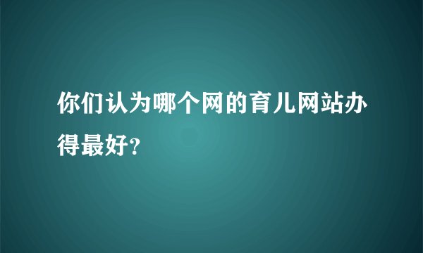 你们认为哪个网的育儿网站办得最好？