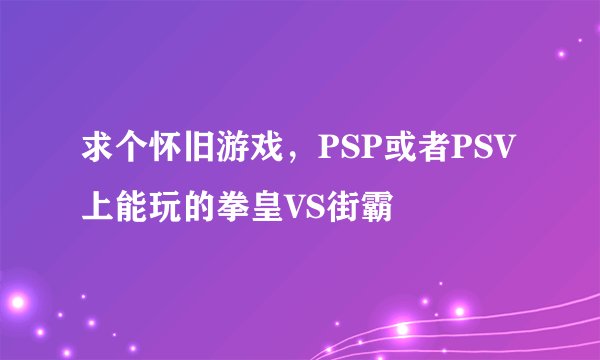 求个怀旧游戏，PSP或者PSV上能玩的拳皇VS街霸