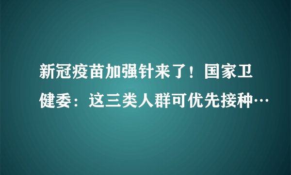新冠疫苗加强针来了！国家卫健委：这三类人群可优先接种…