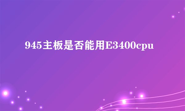 945主板是否能用E3400cpu