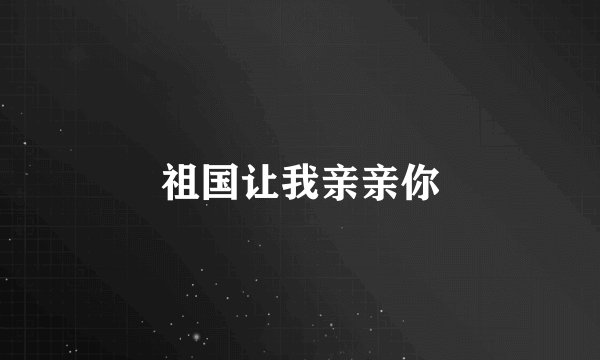 祖国让我亲亲你