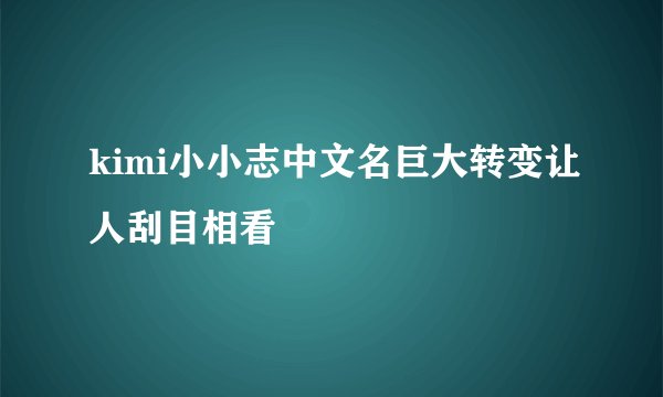 kimi小小志中文名巨大转变让人刮目相看