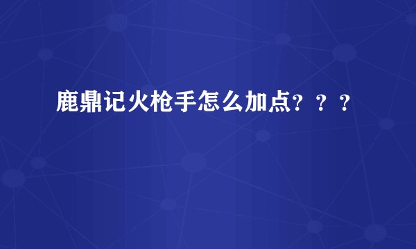 鹿鼎记火枪手怎么加点？？？