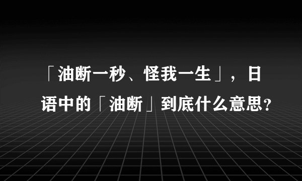 「油断一秒、怪我一生」，日语中的「油断」到底什么意思？
