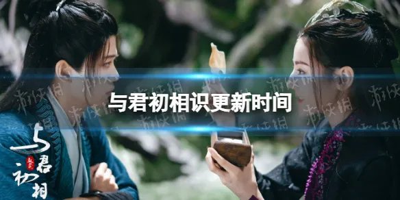 与君初相识更新时间 与君初相识电视剧周几更新