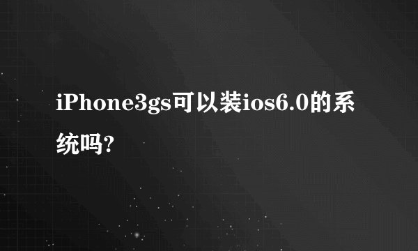 iPhone3gs可以装ios6.0的系统吗?