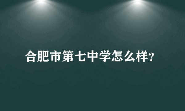 合肥市第七中学怎么样？