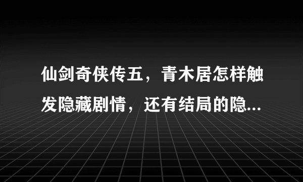 仙剑奇侠传五，青木居怎样触发隐藏剧情，还有结局的隐藏对话？