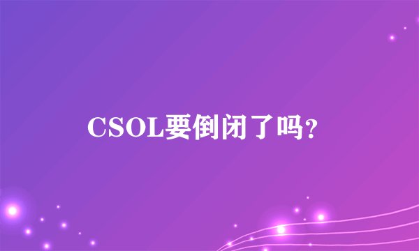 CSOL要倒闭了吗？