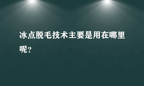 冰点脱毛技术主要是用在哪里呢？