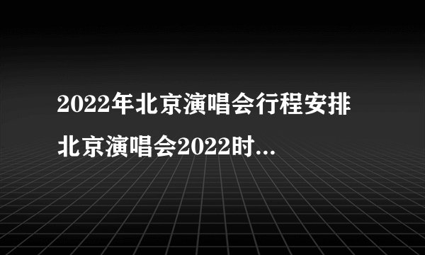 2022年北京演唱会行程安排 北京演唱会2022时间表 北京演出时间表2022