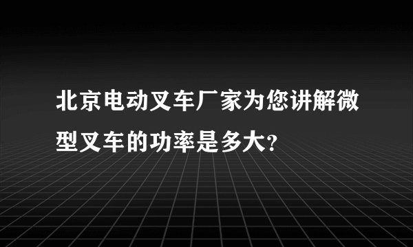 北京电动叉车厂家为您讲解微型叉车的功率是多大？