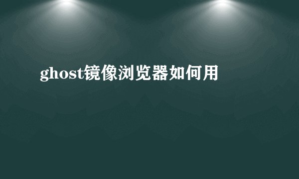 ghost镜像浏览器如何用