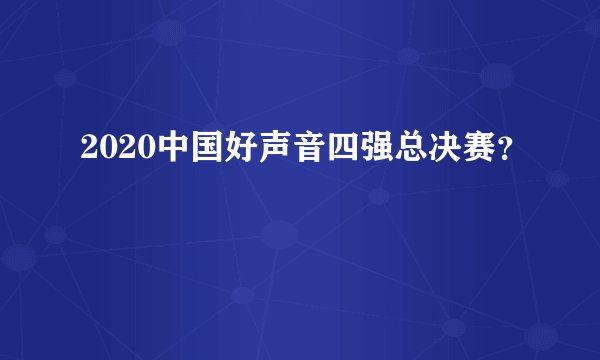 2020中国好声音四强总决赛？
