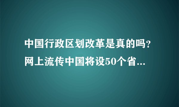 中国行政区划改革是真的吗？网上流传中国将设50个省级行政单位是真的吗？