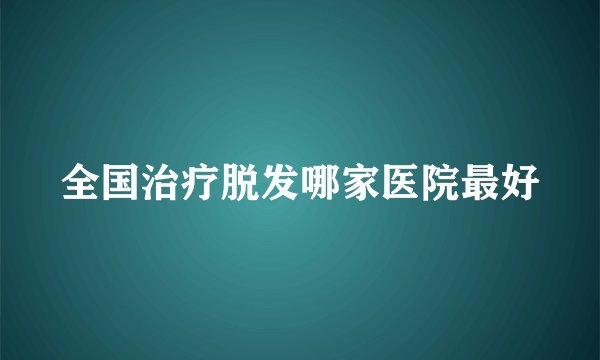 全国治疗脱发哪家医院最好
