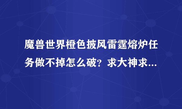 魔兽世界橙色披风雷霆熔炉任务做不掉怎么破？求大神求解啊！！~~~