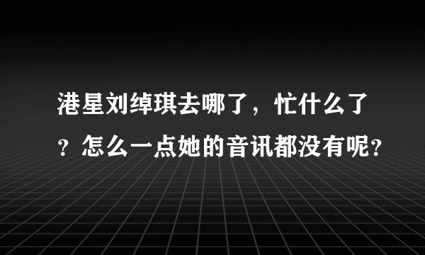 港星刘绰琪去哪了，忙什么了？怎么一点她的音讯都没有呢？