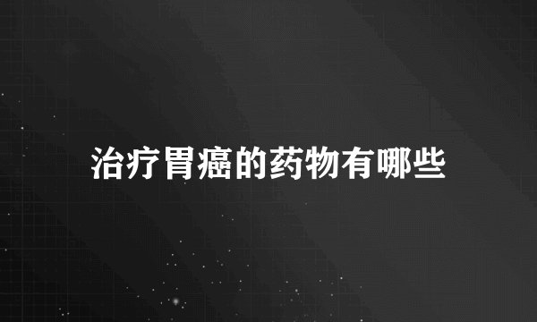 治疗胃癌的药物有哪些