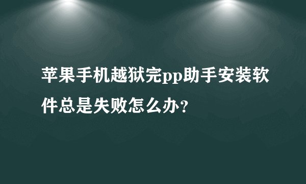苹果手机越狱完pp助手安装软件总是失败怎么办？