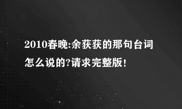 2010春晚:余获获的那句台词怎么说的?请求完整版！