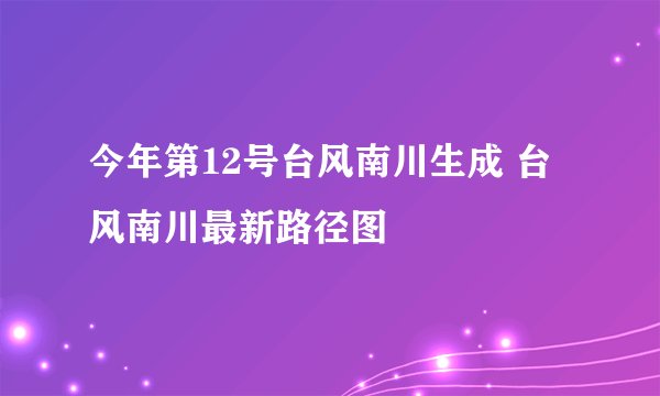 今年第12号台风南川生成 台风南川最新路径图