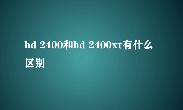 hd 2400和hd 2400xt有什么区别