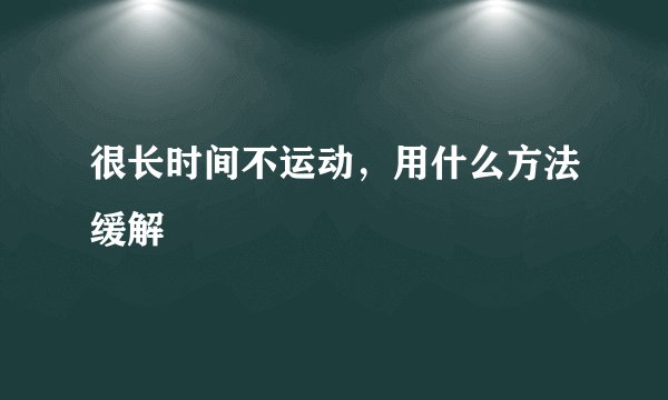 很长时间不运动，用什么方法缓解