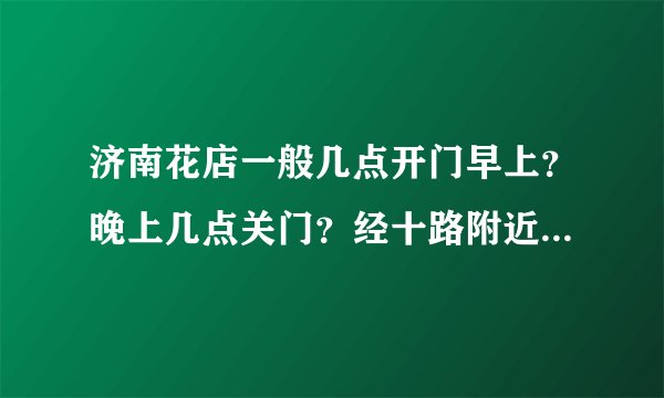 济南花店一般几点开门早上？晚上几点关门？经十路附近哪有花店