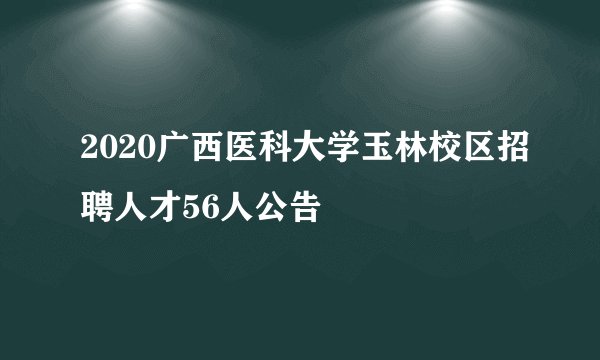2020广西医科大学玉林校区招聘人才56人公告