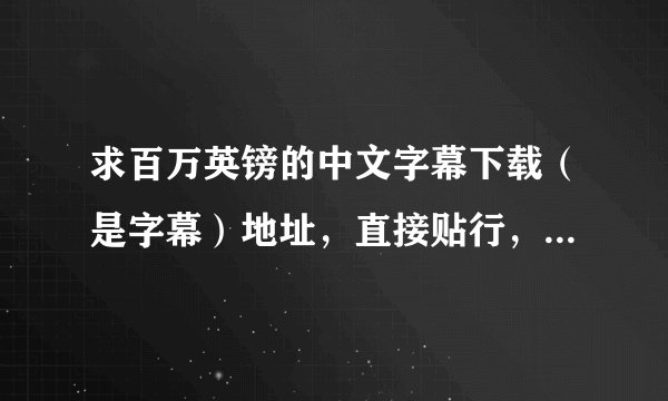 求百万英镑的中文字幕下载（是字幕）地址，直接贴行，也可以发1311866467邮，谢谢哈