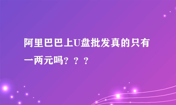 阿里巴巴上U盘批发真的只有一两元吗？？？