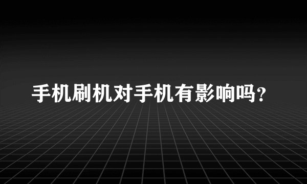 手机刷机对手机有影响吗？