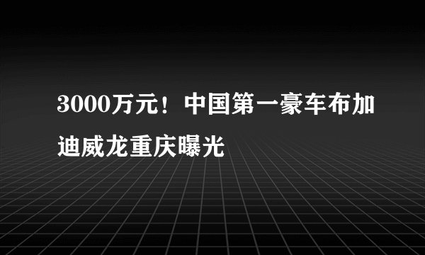 3000万元！中国第一豪车布加迪威龙重庆曝光