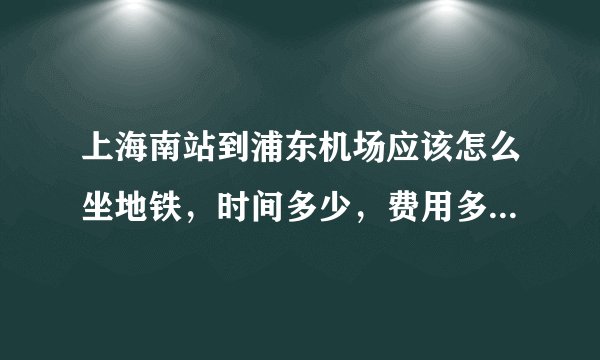上海南站到浦东机场应该怎么坐地铁，时间多少，费用多少，我们大概3点半左右到达上海南站