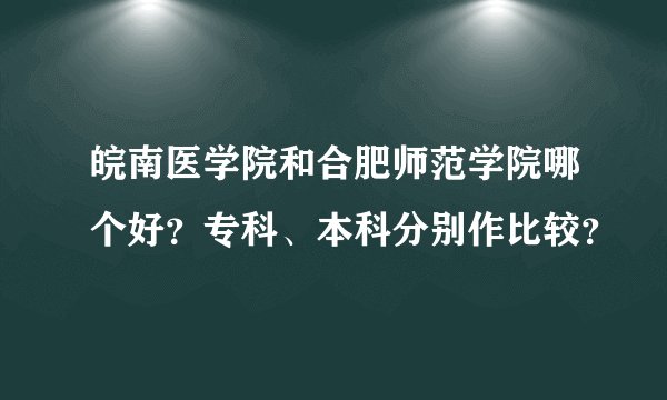 皖南医学院和合肥师范学院哪个好？专科、本科分别作比较？