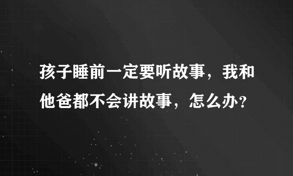 孩子睡前一定要听故事，我和他爸都不会讲故事，怎么办？