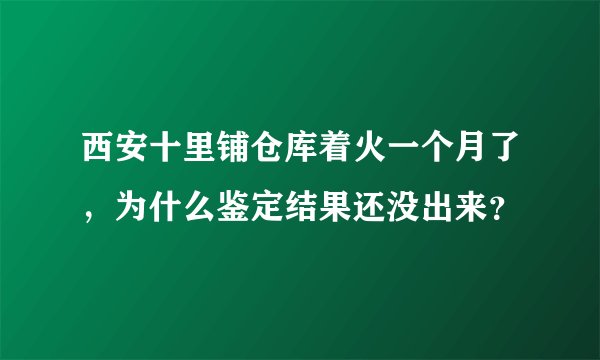 西安十里铺仓库着火一个月了，为什么鉴定结果还没出来？
