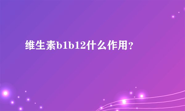 维生素b1b12什么作用？