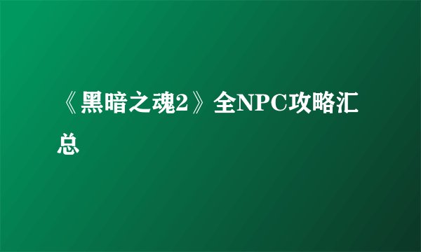《黑暗之魂2》全NPC攻略汇总