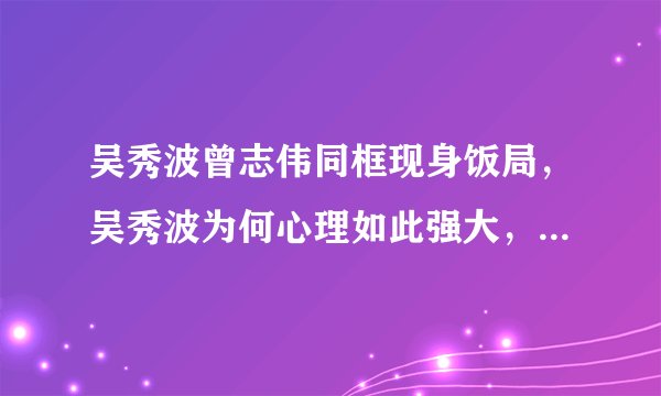 吴秀波曾志伟同框现身饭局，吴秀波为何心理如此强大，还现身公众面前？