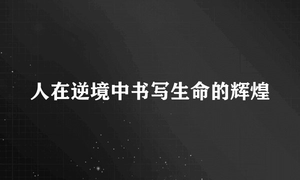 人在逆境中书写生命的辉煌